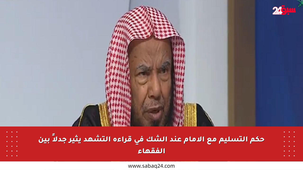 حكم التسليم مع الإمام عند الشك في قراءة التشهد يثير جدلاً بين الفقهاء